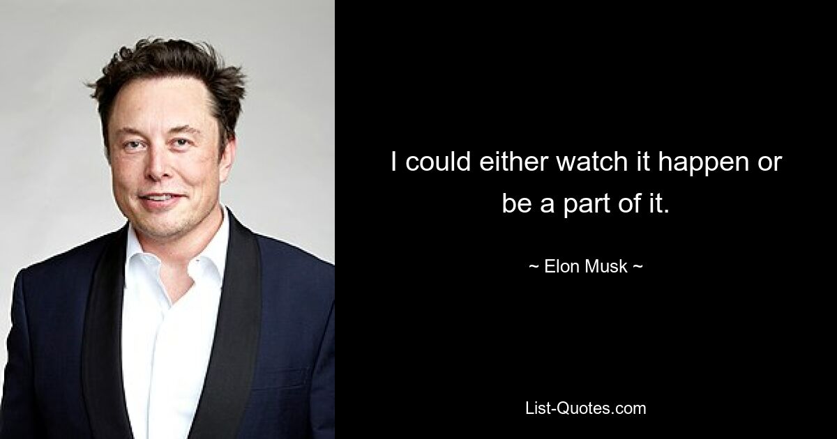 I could either watch it happen or be a part of it. — © Elon Musk