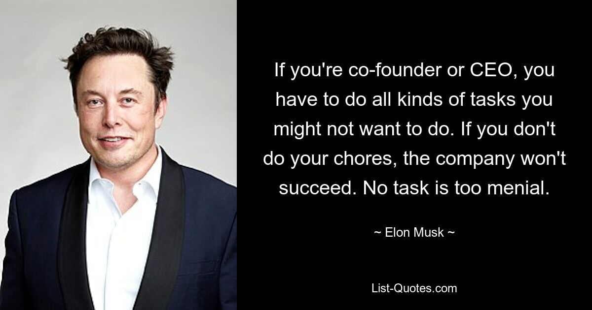 If you're co-founder or CEO, you have to do all kinds of tasks you might not want to do. If you don't do your chores, the company won't succeed. No task is too menial. — © Elon Musk