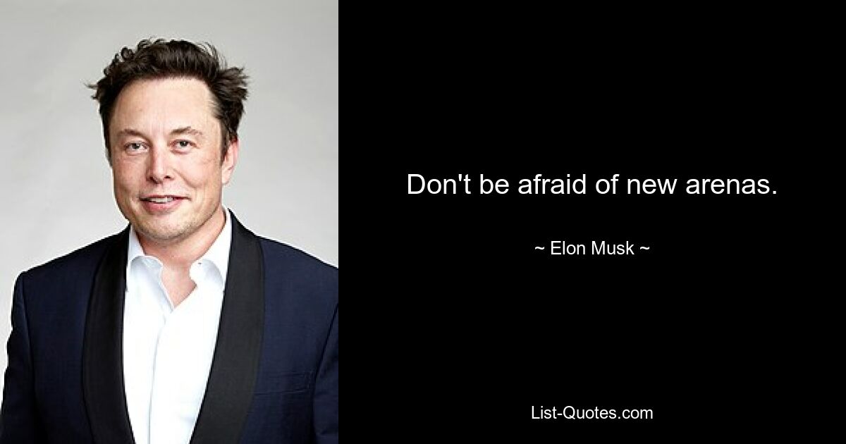 Don't be afraid of new arenas. — © Elon Musk