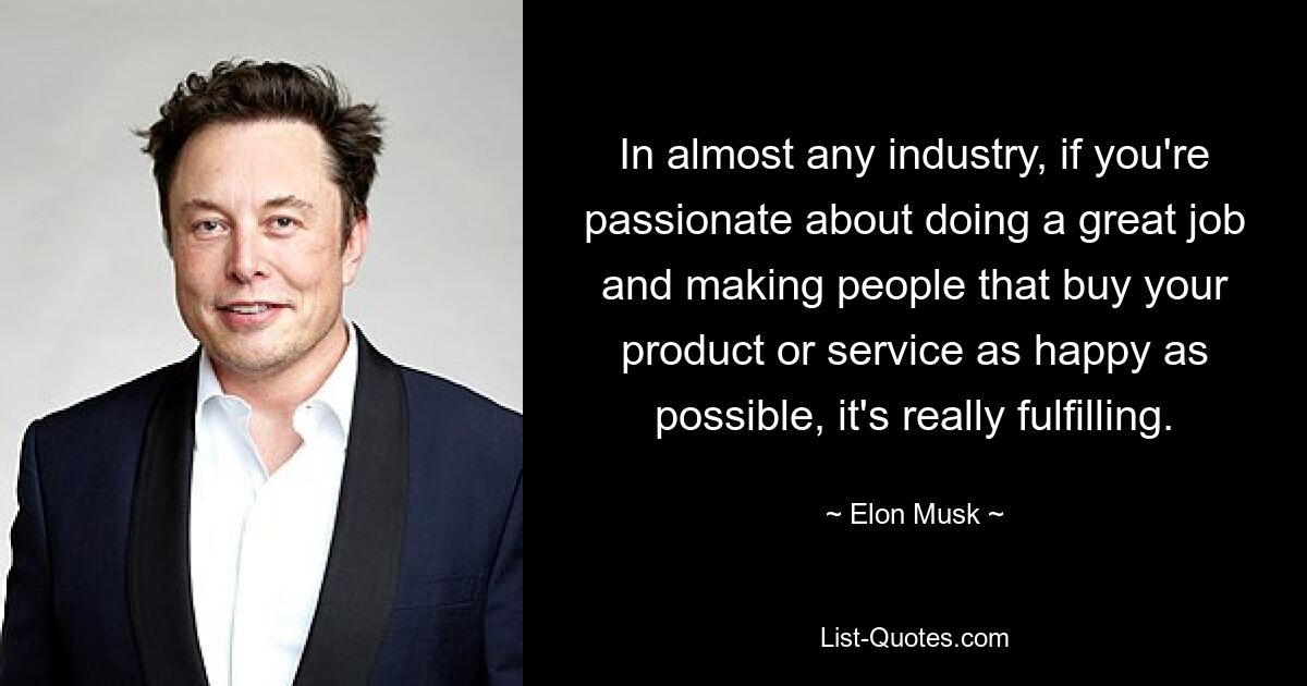 In almost any industry, if you're passionate about doing a great job and making people that buy your product or service as happy as possible, it's really fulfilling. — © Elon Musk