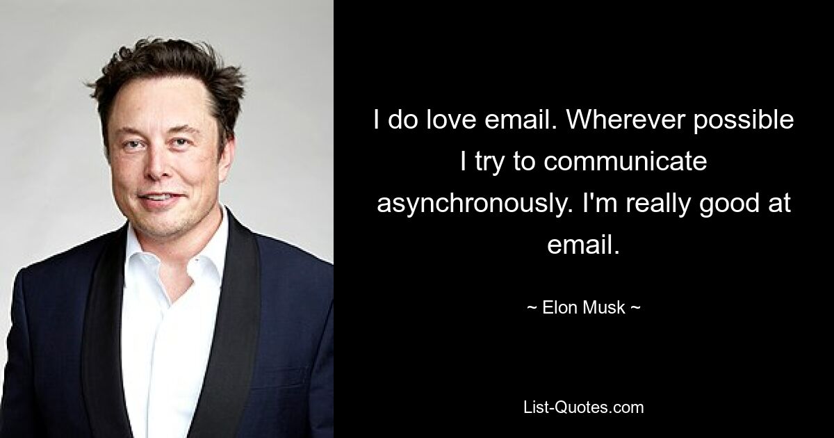 I do love email. Wherever possible I try to communicate asynchronously. I'm really good at email. — © Elon Musk