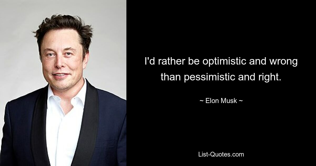 I'd rather be optimistic and wrong than pessimistic and right. — © Elon Musk