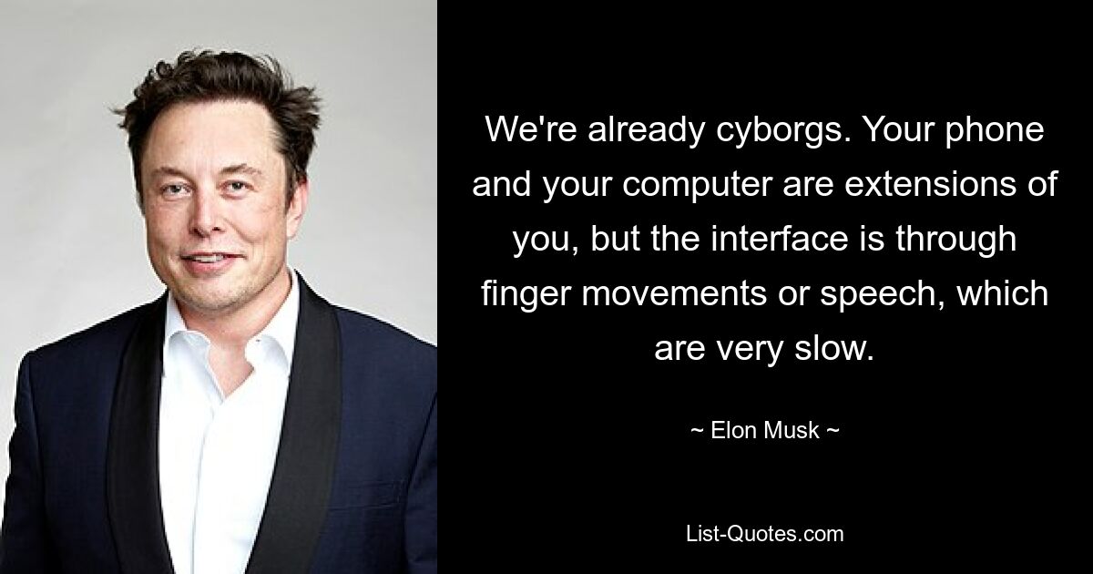 We're already cyborgs. Your phone and your computer are extensions of you, but the interface is through finger movements or speech, which are very slow. — © Elon Musk