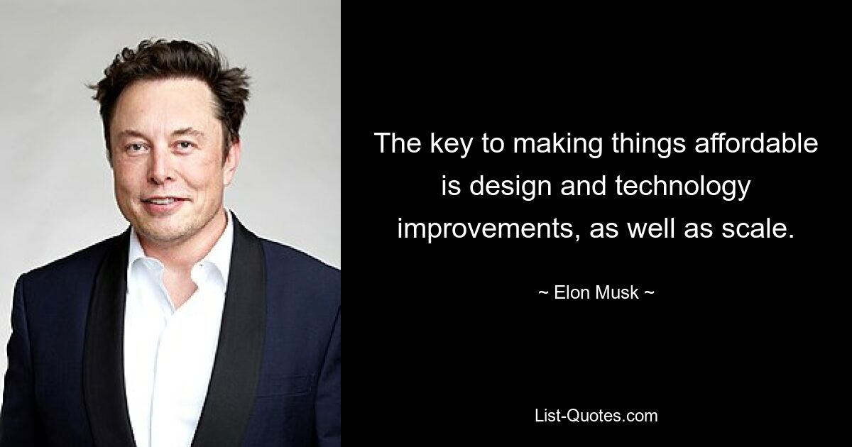 The key to making things affordable is design and technology improvements, as well as scale. — © Elon Musk