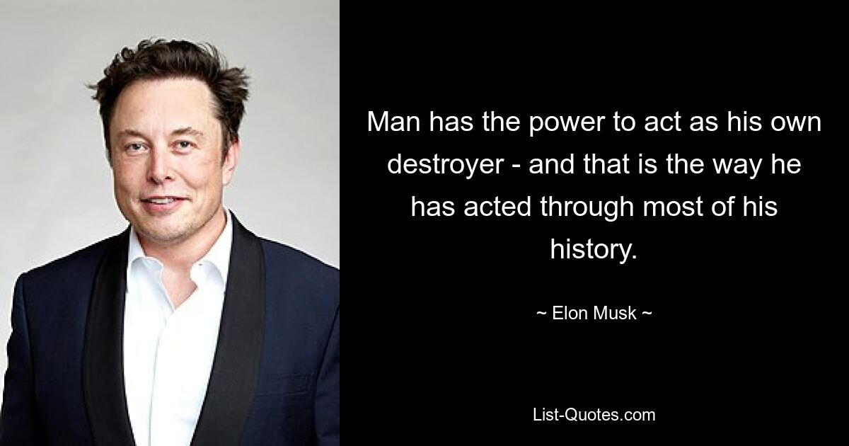 Man has the power to act as his own destroyer - and that is the way he has acted through most of his history. — © Elon Musk