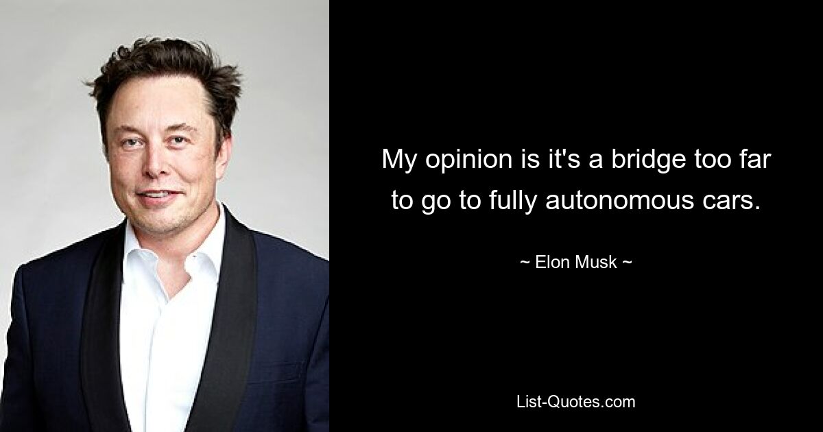 My opinion is it's a bridge too far to go to fully autonomous cars. — © Elon Musk