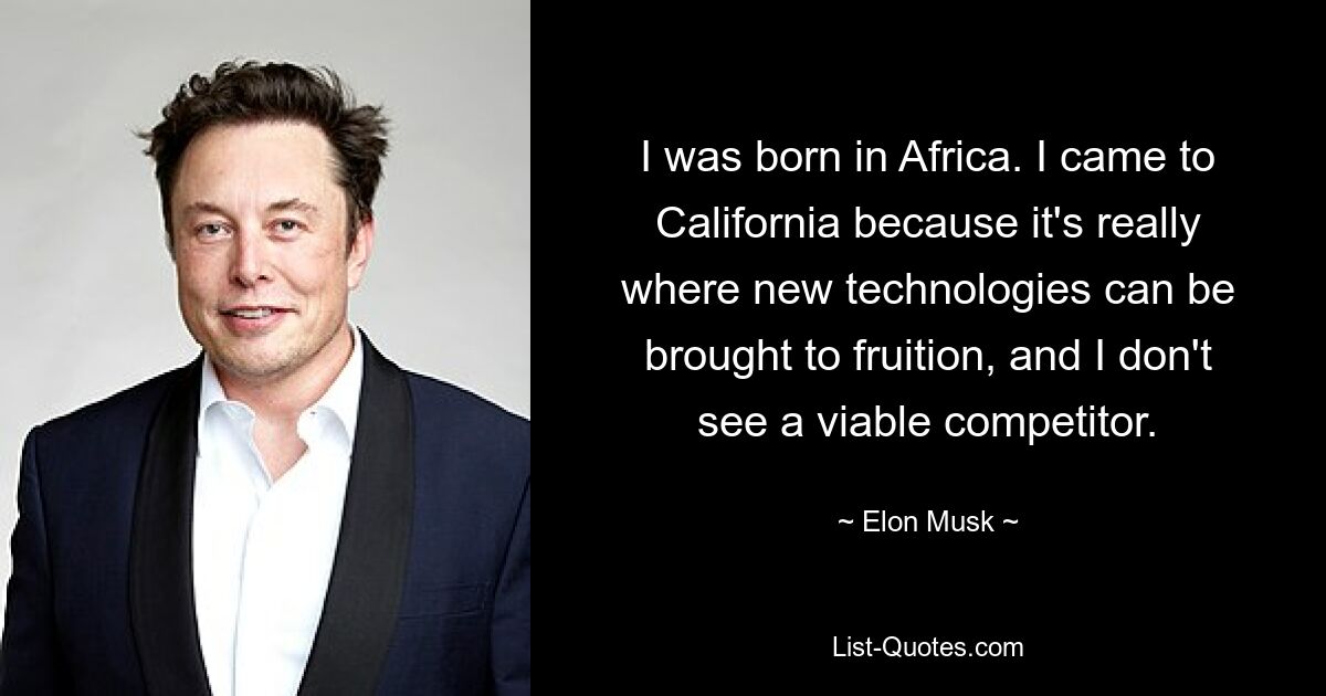 I was born in Africa. I came to California because it's really where new technologies can be brought to fruition, and I don't see a viable competitor. — © Elon Musk