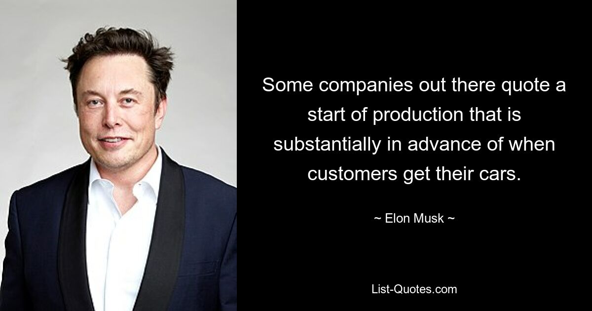 Some companies out there quote a start of production that is substantially in advance of when customers get their cars. — © Elon Musk