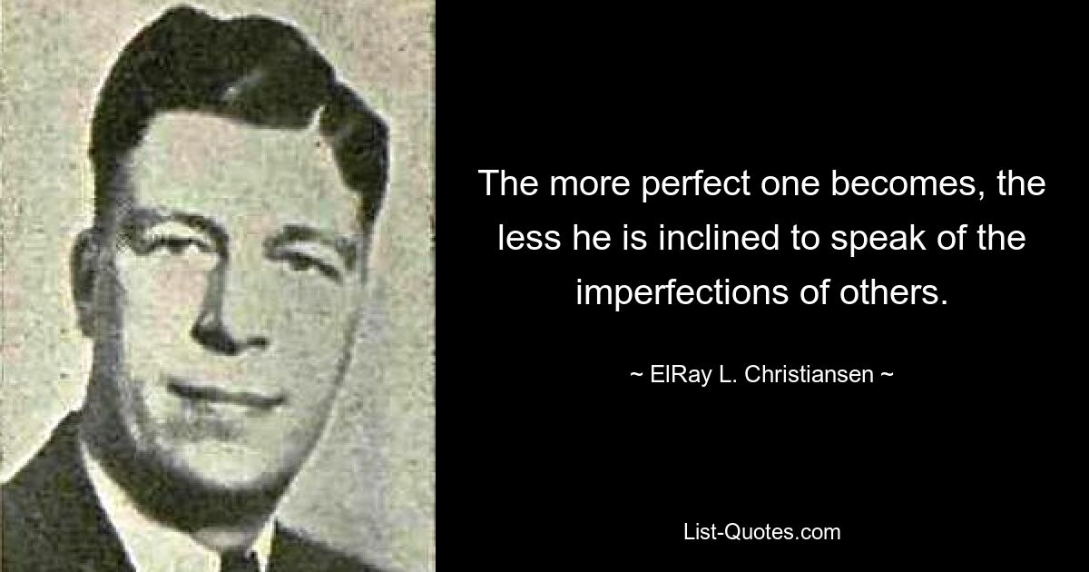 The more perfect one becomes, the less he is inclined to speak of the imperfections of others. — © ElRay L. Christiansen