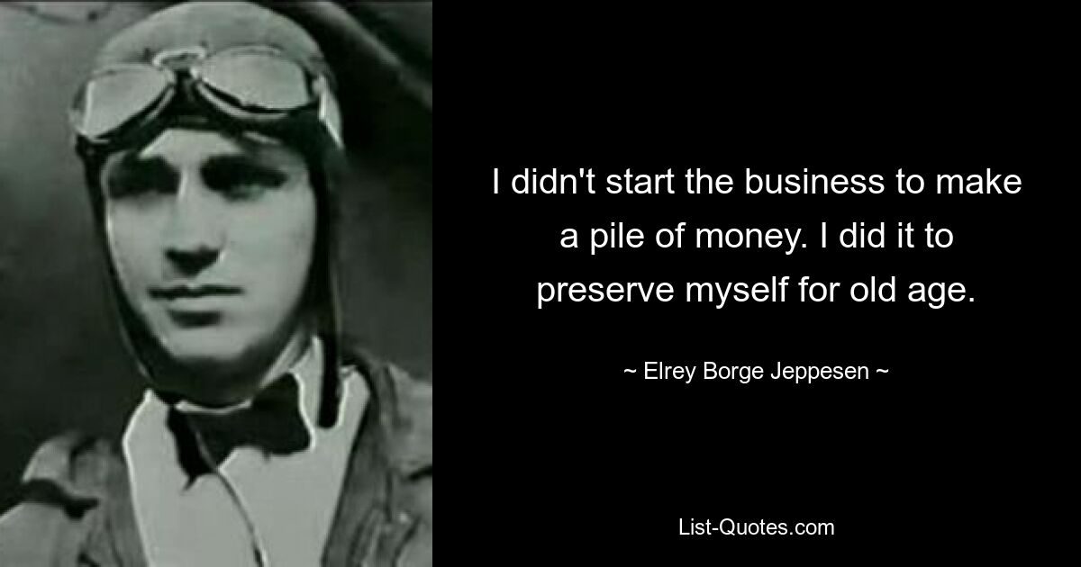 I didn't start the business to make a pile of money. I did it to preserve myself for old age. — © Elrey Borge Jeppesen