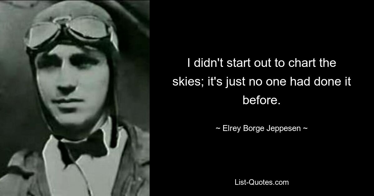 I didn't start out to chart the skies; it's just no one had done it before. — © Elrey Borge Jeppesen