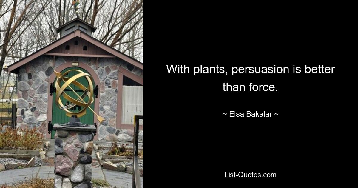 With plants, persuasion is better than force. — © Elsa Bakalar