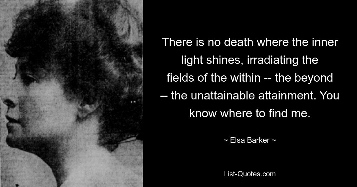 There is no death where the inner light shines, irradiating the fields of the within -- the beyond -- the unattainable attainment. You know where to find me. — © Elsa Barker