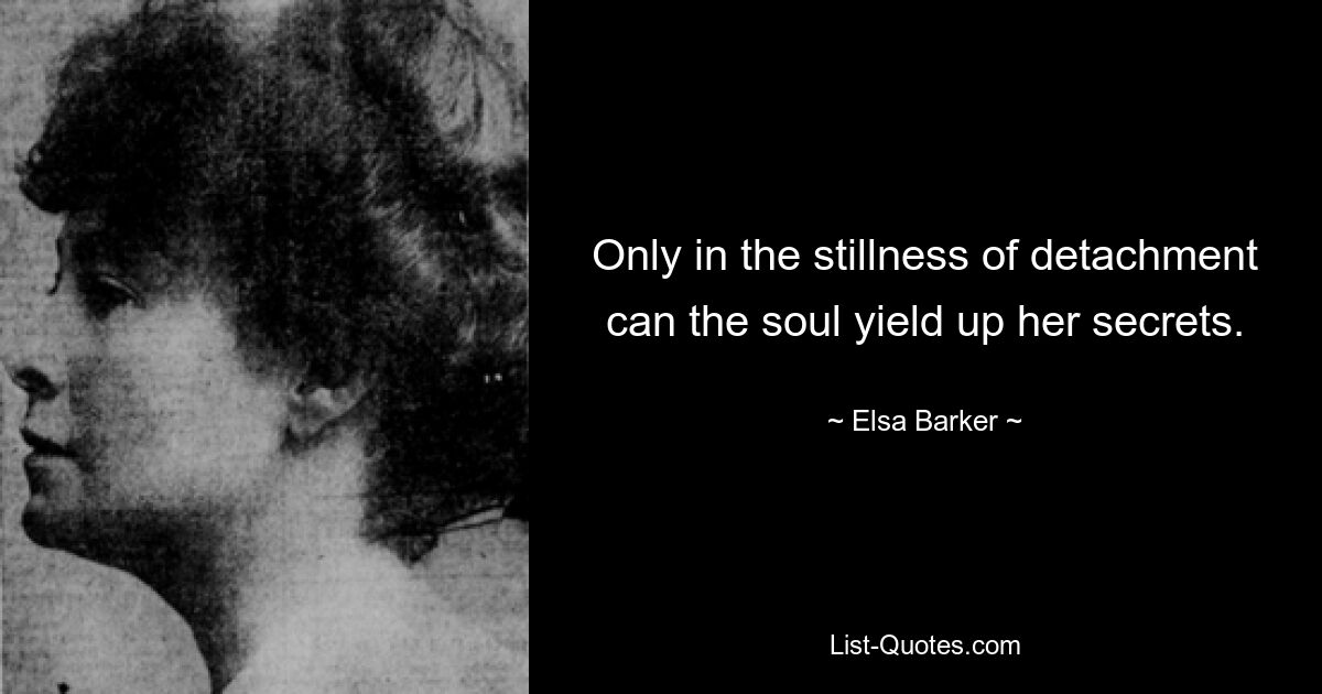 Only in the stillness of detachment can the soul yield up her secrets. — © Elsa Barker