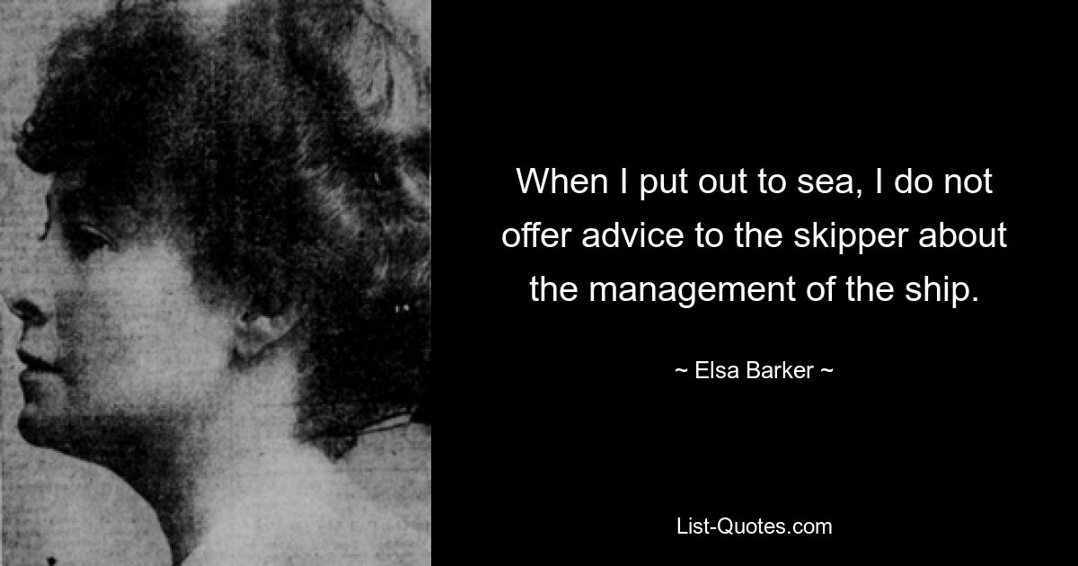 When I put out to sea, I do not offer advice to the skipper about the management of the ship. — © Elsa Barker