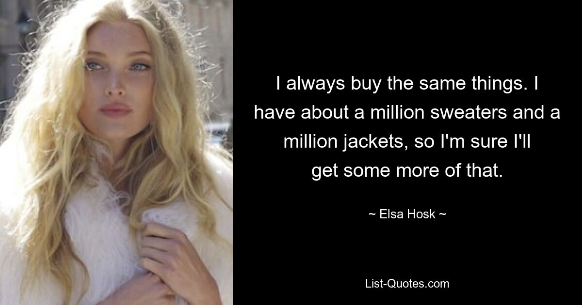 I always buy the same things. I have about a million sweaters and a million jackets, so I'm sure I'll get some more of that. — © Elsa Hosk