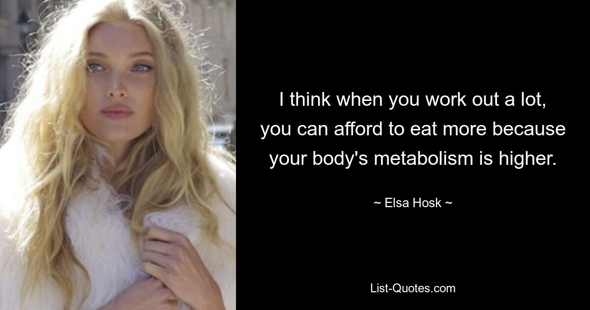 I think when you work out a lot, you can afford to eat more because your body's metabolism is higher. — © Elsa Hosk