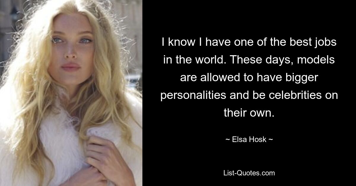 I know I have one of the best jobs in the world. These days, models are allowed to have bigger personalities and be celebrities on their own. — © Elsa Hosk