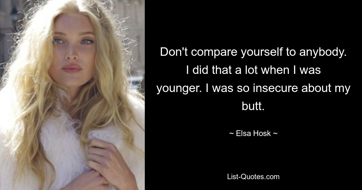 Don't compare yourself to anybody. I did that a lot when I was younger. I was so insecure about my butt. — © Elsa Hosk