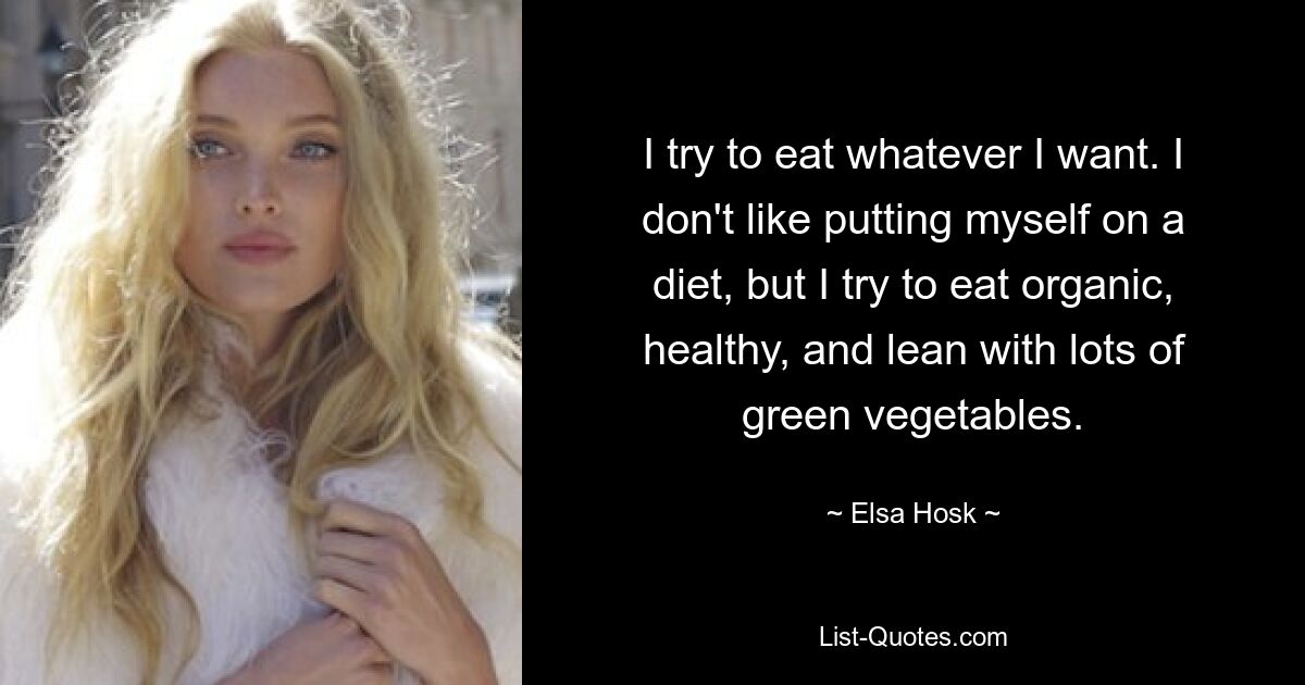 I try to eat whatever I want. I don't like putting myself on a diet, but I try to eat organic, healthy, and lean with lots of green vegetables. — © Elsa Hosk