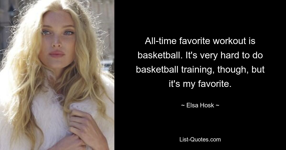 All-time favorite workout is basketball. It's very hard to do basketball training, though, but it's my favorite. — © Elsa Hosk