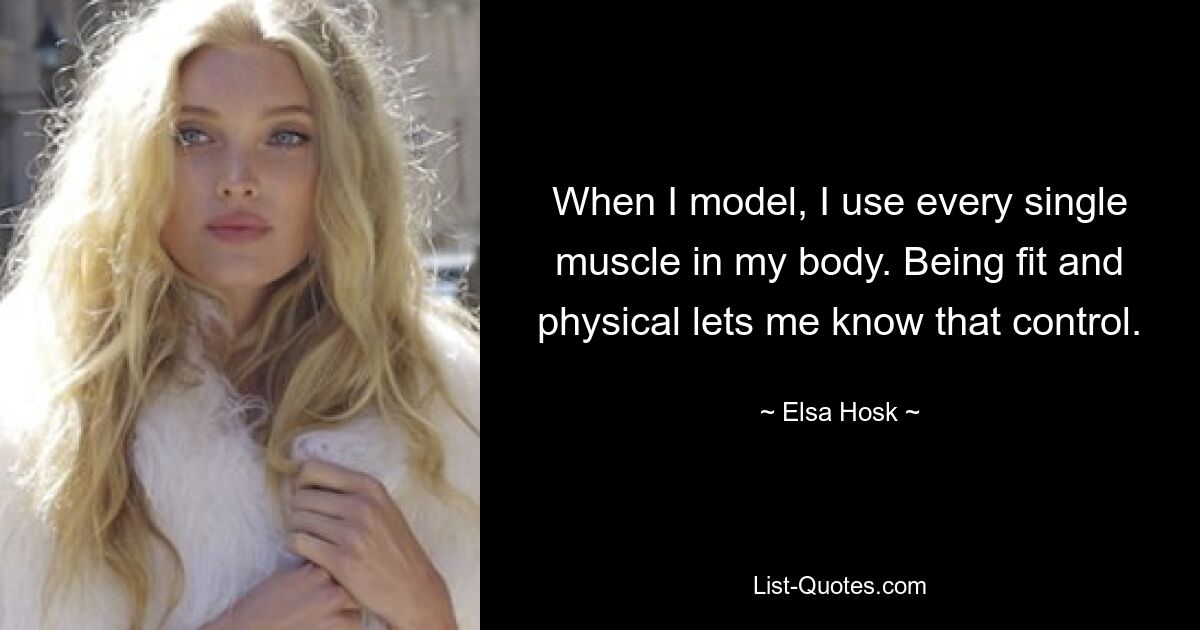 When I model, I use every single muscle in my body. Being fit and physical lets me know that control. — © Elsa Hosk