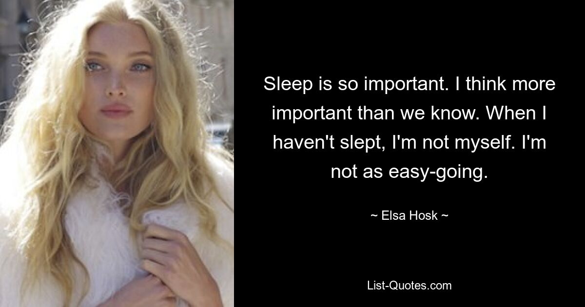 Sleep is so important. I think more important than we know. When I haven't slept, I'm not myself. I'm not as easy-going. — © Elsa Hosk