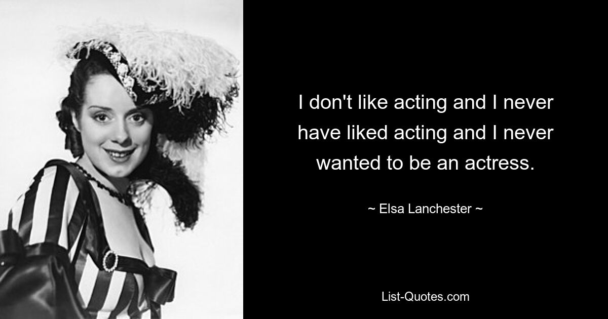 I don't like acting and I never have liked acting and I never wanted to be an actress. — © Elsa Lanchester