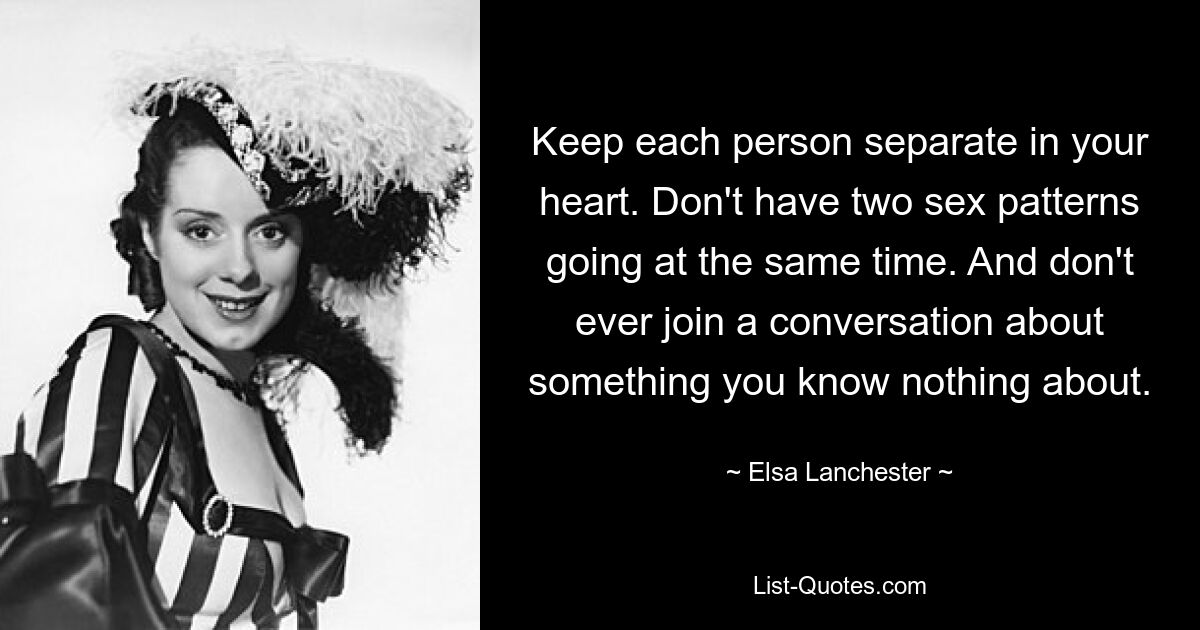 Keep each person separate in your heart. Don't have two sex patterns going at the same time. And don't ever join a conversation about something you know nothing about. — © Elsa Lanchester