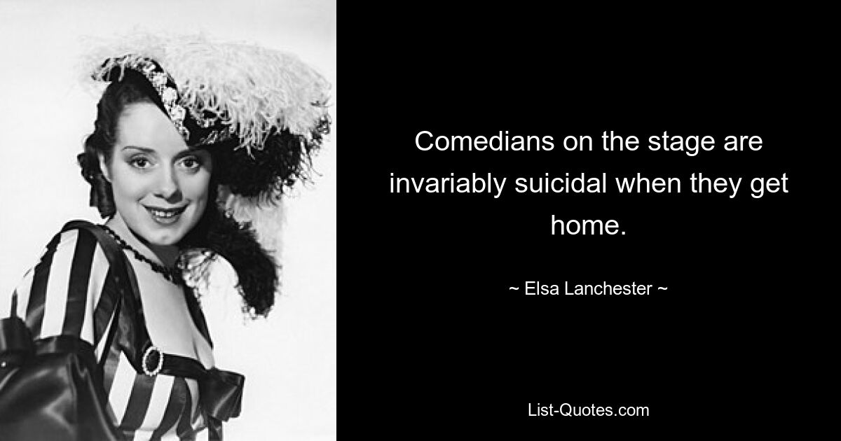 Comedians on the stage are invariably suicidal when they get home. — © Elsa Lanchester