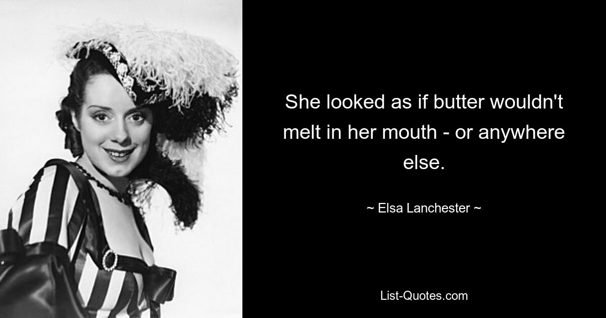 She looked as if butter wouldn't melt in her mouth - or anywhere else. — © Elsa Lanchester