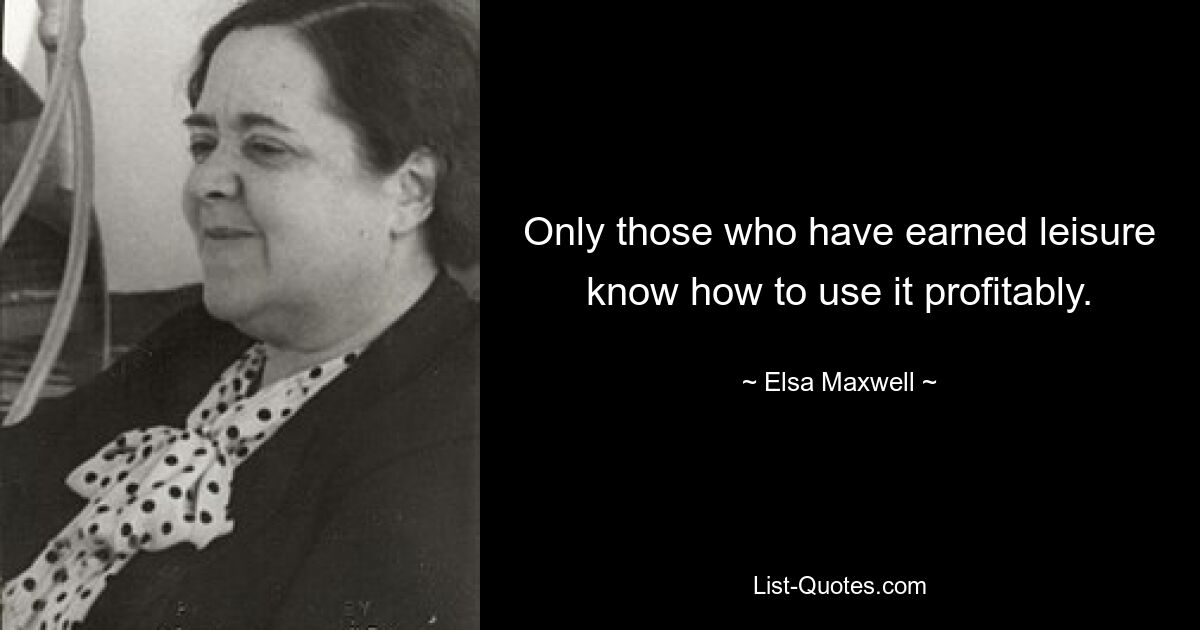 Only those who have earned leisure know how to use it profitably. — © Elsa Maxwell