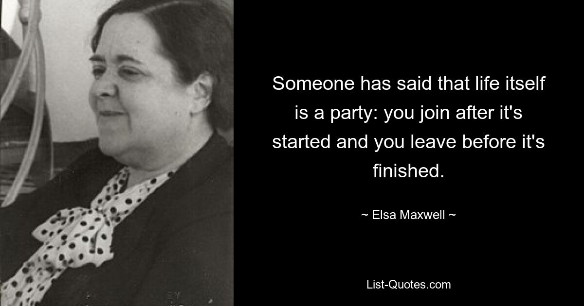 Someone has said that life itself is a party: you join after it's started and you leave before it's finished. — © Elsa Maxwell