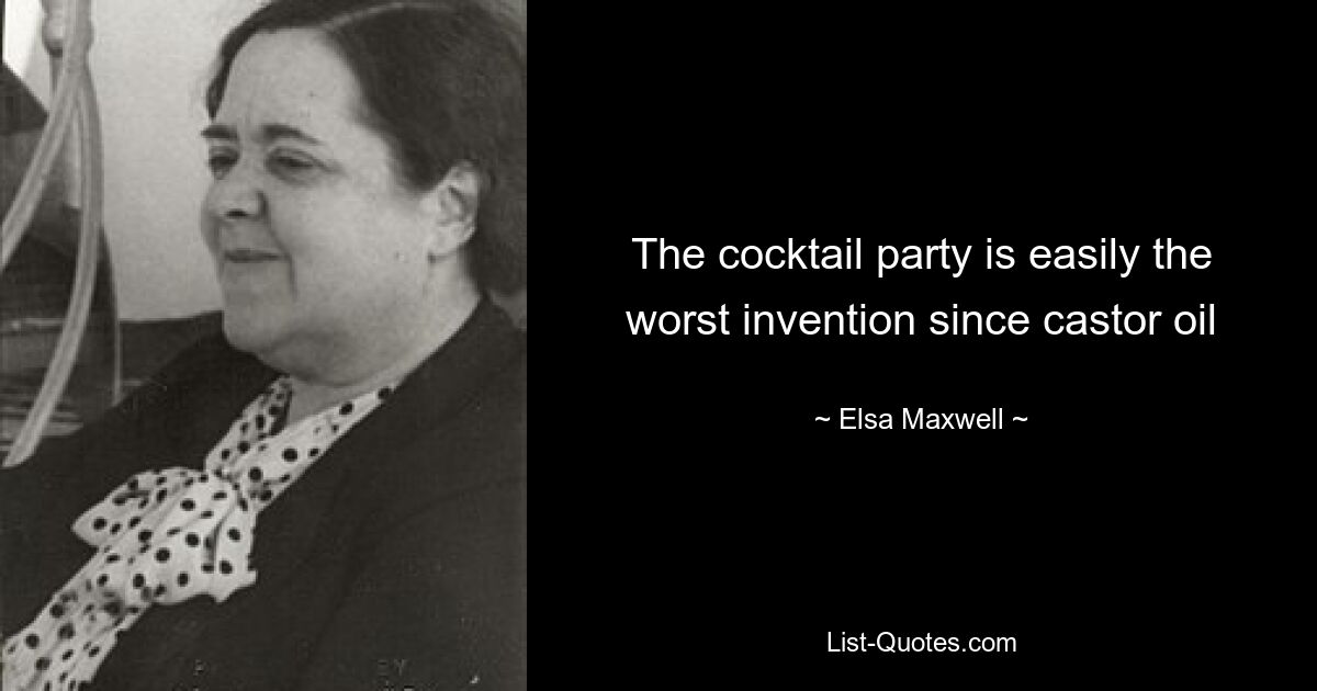 The cocktail party is easily the worst invention since castor oil — © Elsa Maxwell