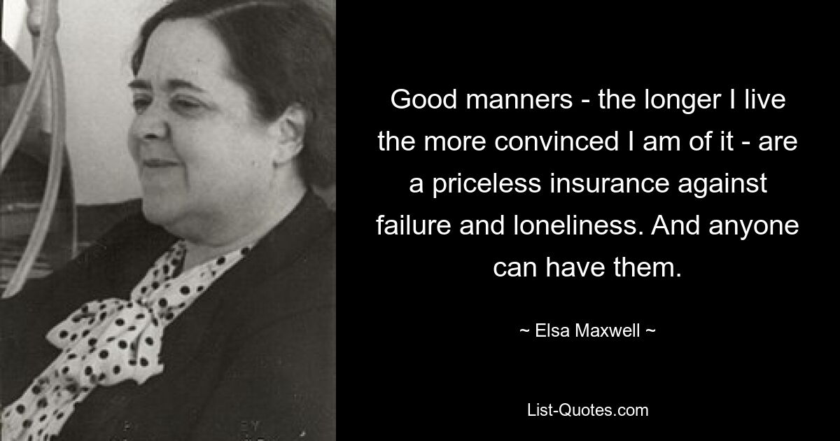 Good manners - the longer I live the more convinced I am of it - are a priceless insurance against failure and loneliness. And anyone can have them. — © Elsa Maxwell