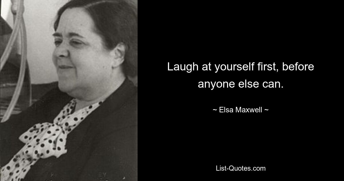 Laugh at yourself first, before anyone else can. — © Elsa Maxwell