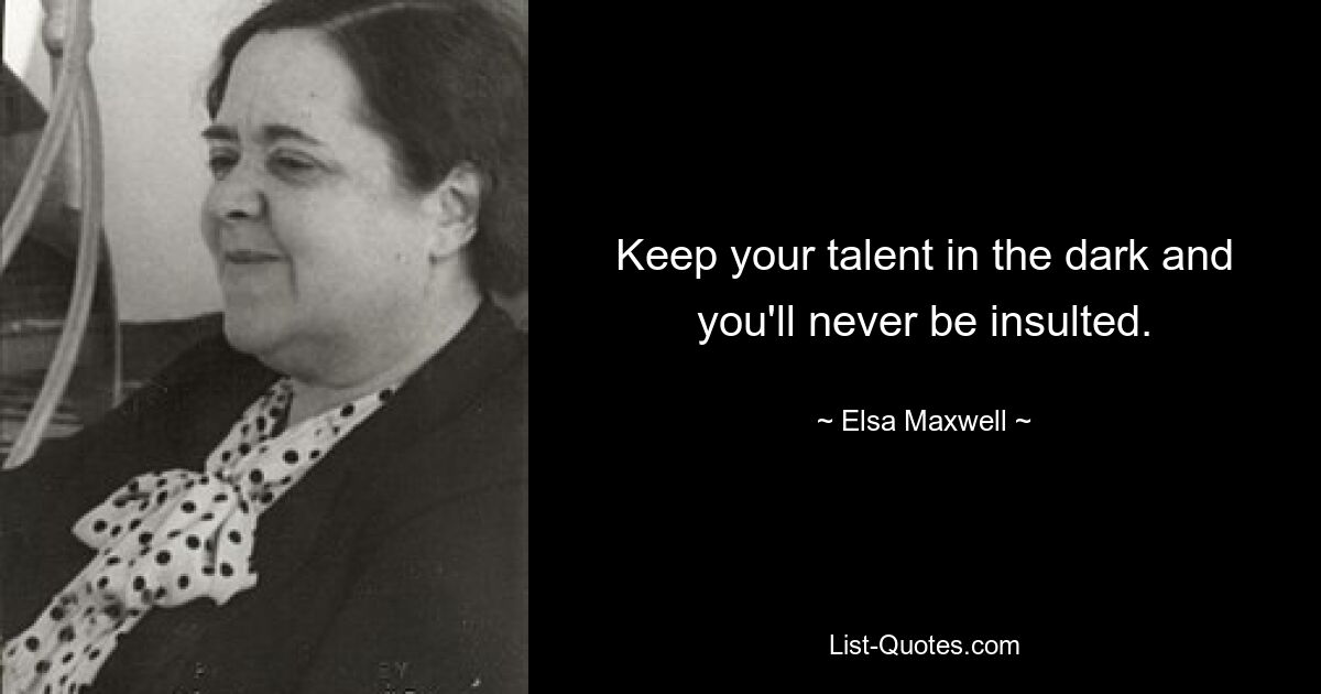 Keep your talent in the dark and you'll never be insulted. — © Elsa Maxwell