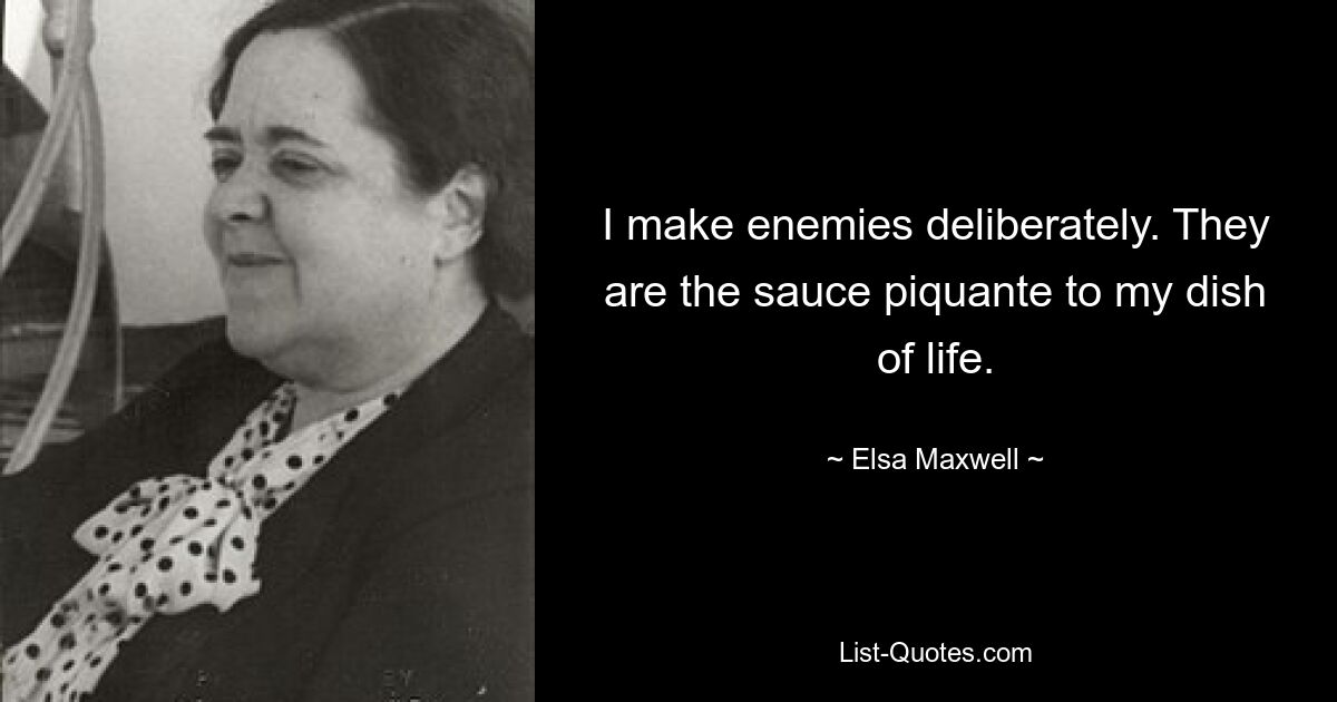 I make enemies deliberately. They are the sauce piquante to my dish of life. — © Elsa Maxwell