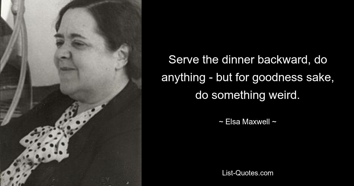 Serve the dinner backward, do anything - but for goodness sake, do something weird. — © Elsa Maxwell