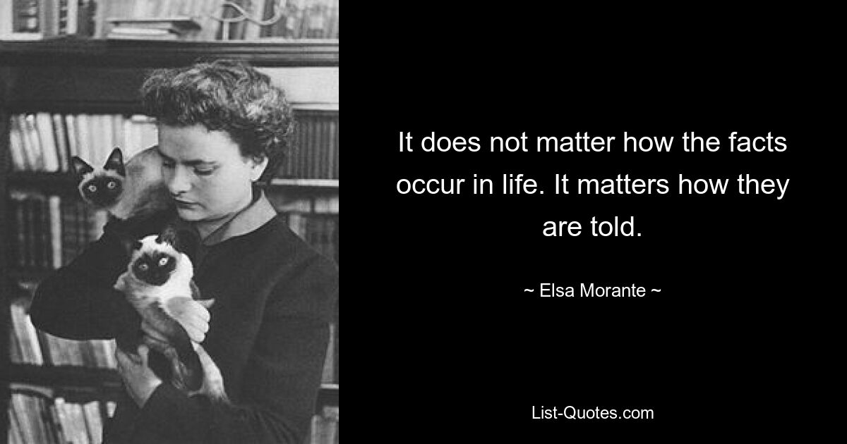 It does not matter how the facts occur in life. It matters how they are told. — © Elsa Morante