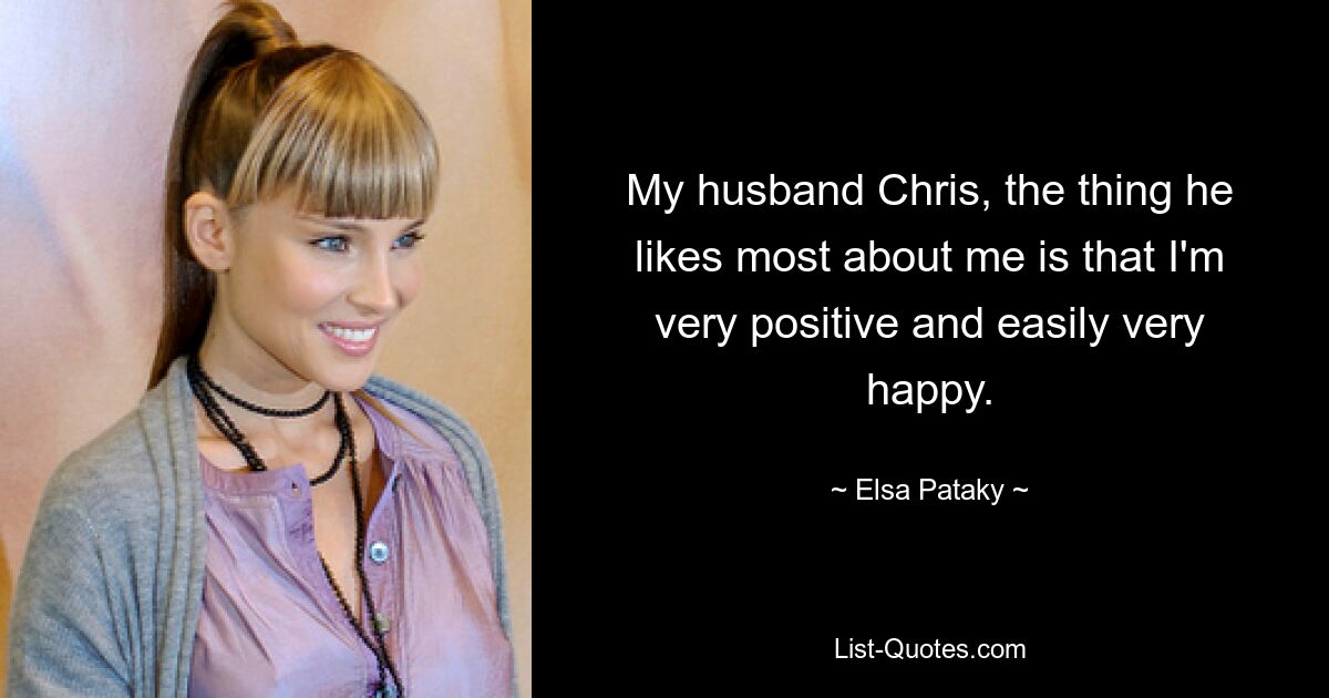 My husband Chris, the thing he likes most about me is that I'm very positive and easily very happy. — © Elsa Pataky