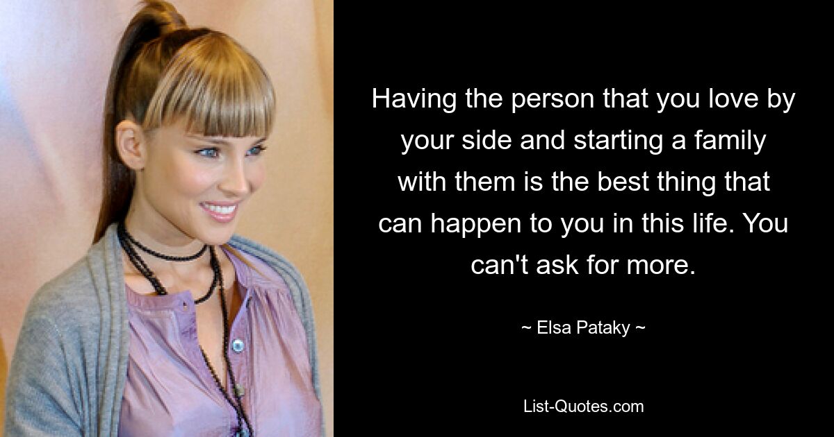 Having the person that you love by your side and starting a family with them is the best thing that can happen to you in this life. You can't ask for more. — © Elsa Pataky