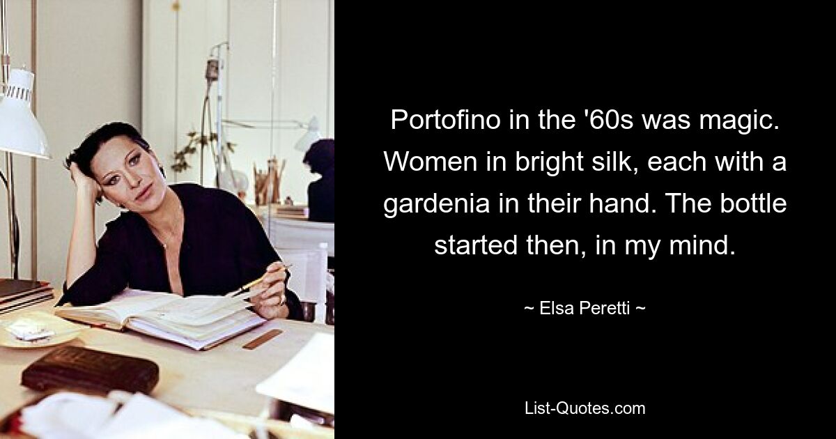 Portofino in the '60s was magic. Women in bright silk, each with a gardenia in their hand. The bottle started then, in my mind. — © Elsa Peretti