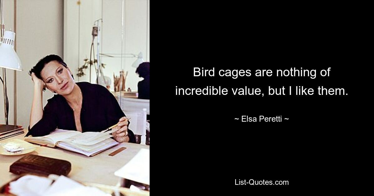 Bird cages are nothing of incredible value, but I like them. — © Elsa Peretti