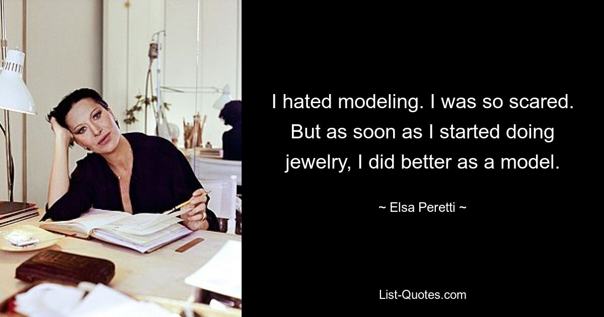 I hated modeling. I was so scared. But as soon as I started doing jewelry, I did better as a model. — © Elsa Peretti