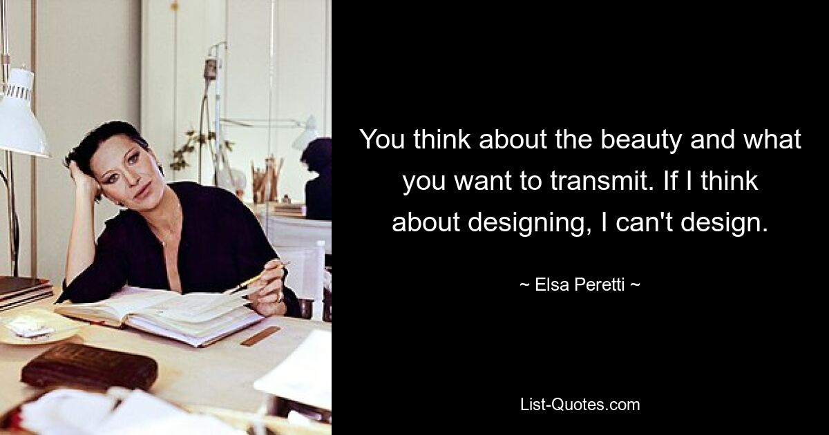 You think about the beauty and what you want to transmit. If I think about designing, I can't design. — © Elsa Peretti