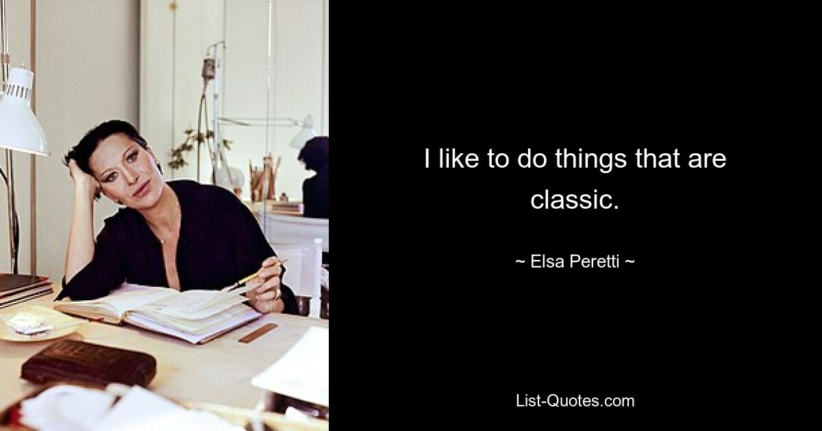 I like to do things that are classic. — © Elsa Peretti