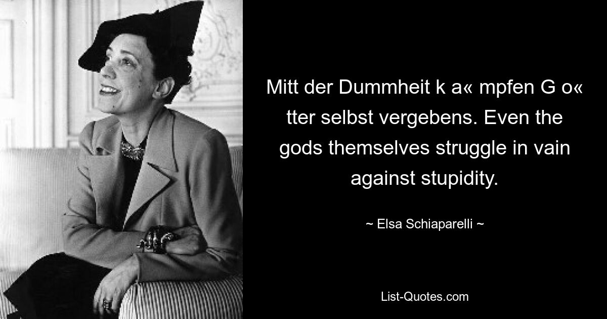 Mitt der Dummheit k a« mpfen G o« tter selbst vergebens. Even the gods themselves struggle in vain against stupidity. — © Elsa Schiaparelli