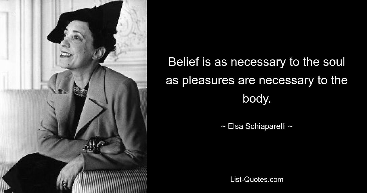 Belief is as necessary to the soul as pleasures are necessary to the body. — © Elsa Schiaparelli