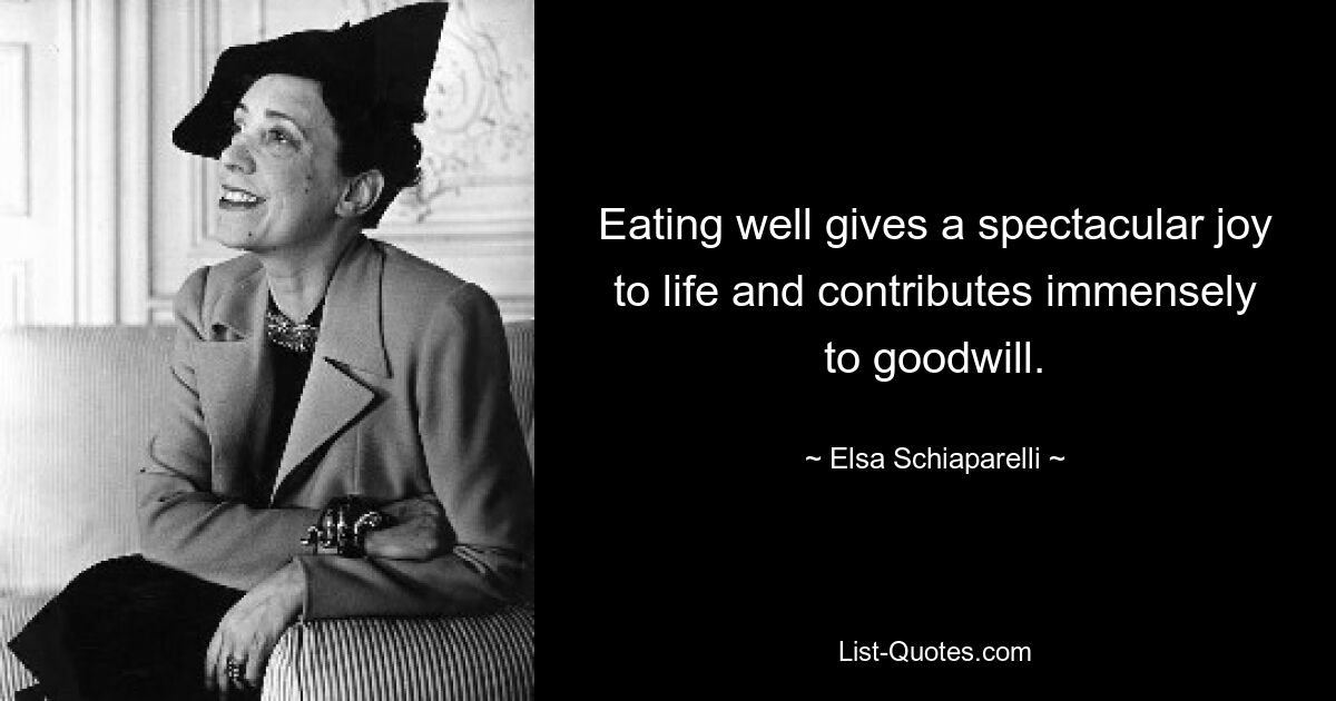 Eating well gives a spectacular joy to life and contributes immensely to goodwill. — © Elsa Schiaparelli